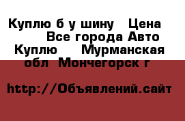 Куплю б/у шину › Цена ­ 1 000 - Все города Авто » Куплю   . Мурманская обл.,Мончегорск г.